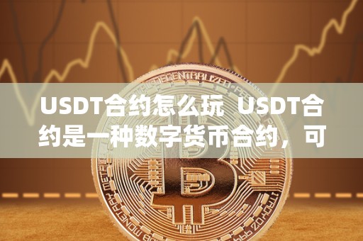 USDT合约怎么玩  USDT合约是一种数字货币合约，可以通过交易所进行交易。想要玩转USDT合约并赚取更多利润，需要了解市场趋势和技术分析，掌握合约交易的规则和技巧。以下是一些关键词，围绕USDT合约怎么玩及usdt合约怎么玩更赚钱：