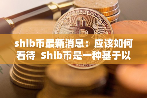 shib币最新消息：应该如何看待  Shib币是一种基于以太坊区块链的加密货币，最近因其价格的大幅波动而备受关注。Shib币的最新消息一直是投资者们关注的焦点，因为这些消息可能会直接影响到币值的走势。对于Shib币的看待，每个人都有不同的看法，一些人认为它是一个有潜力的投资机会，而另一些人则对其持怀疑态度。